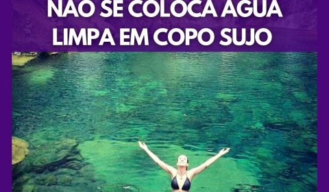 NÃO SE COLOCA ÁGUA LIMPA EM COPO SUJO