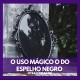 O uso mágico do Espelho Negro